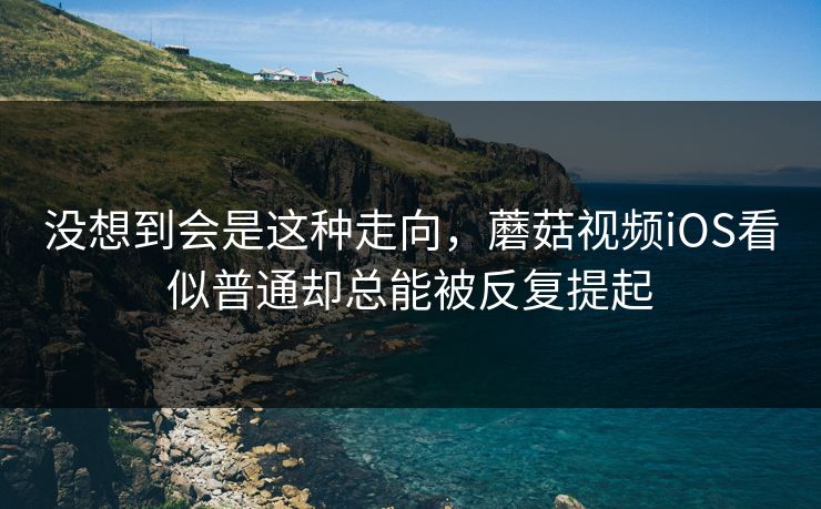 没想到会是这种走向，蘑菇视频iOS看似普通却总能被反复提起