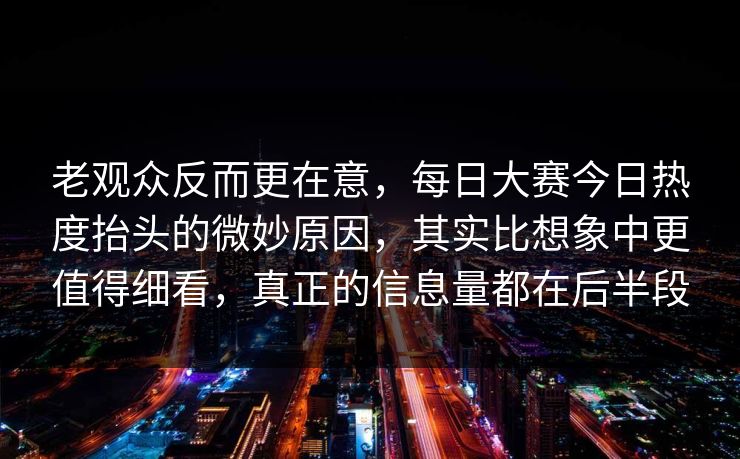 老观众反而更在意，每日大赛今日热度抬头的微妙原因，其实比想象中更值得细看，真正的信息量都在后半段
